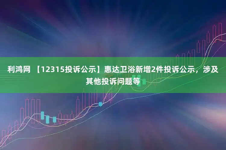 利鸿网 【12315投诉公示】惠达卫浴新增2件投诉公示，涉及其他投诉问题等
