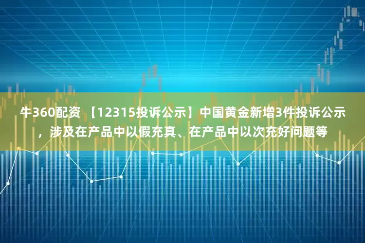 牛360配资 【12315投诉公示】中国黄金新增3件投诉公示，涉及在产品中以假充真、在产品中以次充好问题等