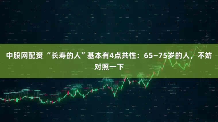 中股网配资 “长寿的人”基本有4点共性：65—75岁的人，不妨对照一下