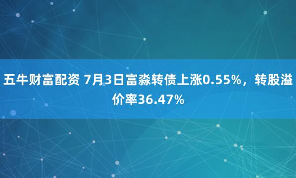 五牛财富配资 7月3日富淼转债上涨0.55%，转股溢价率36.47%