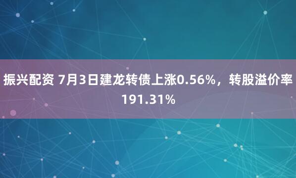 振兴配资 7月3日建龙转债上涨0.56%，转股溢价率191.31%