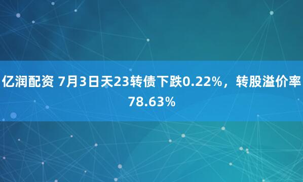 亿润配资 7月3日天23转债下跌0.22%，转股溢价率78.63%