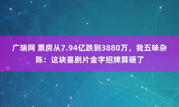 广瑞网 票房从7.94亿跌到3880万，我五味杂陈：这块喜剧片金字招牌算砸了