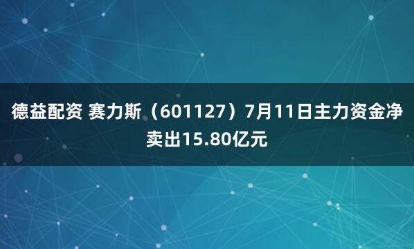 德益配资 赛力斯（601127）7月11日主力资金净卖出15.80亿元
