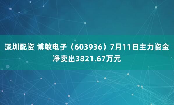 深圳配资 博敏电子（603936）7月11日主力资金净卖出3821.67万元