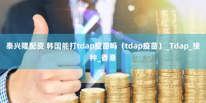 泰兴隆配资 韩国能打tdap疫苗吗（tdap疫苗）_Tdap_接种_香港
