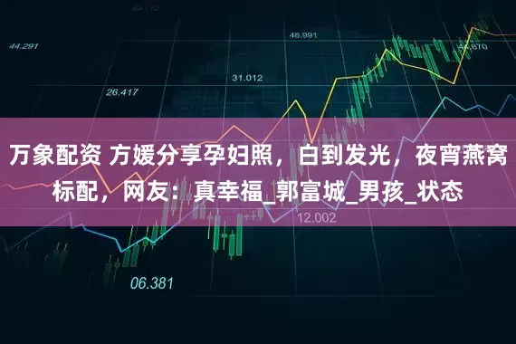 万象配资 方媛分享孕妇照，白到发光，夜宵燕窝标配，网友：真幸福_郭富城_男孩_状态