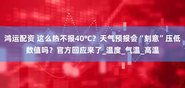 鸿运配资 这么热不报40℃？天气预报会“刻意”压低数值吗？官方回应来了_温度_气温_高温