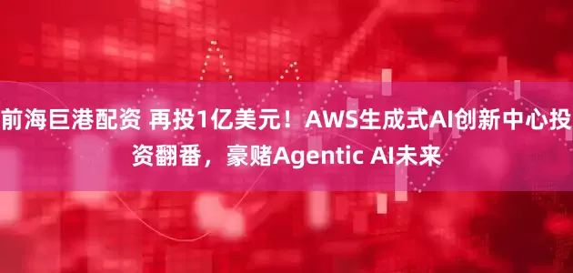 前海巨港配资 再投1亿美元！AWS生成式AI创新中心投资翻番，豪赌Agentic AI未来