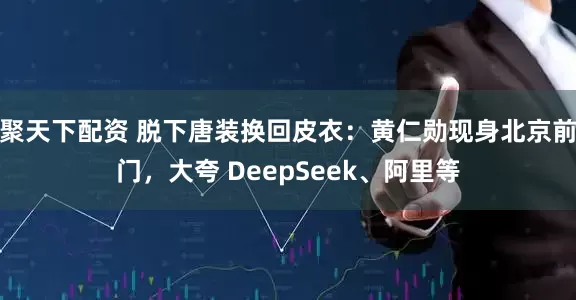 聚天下配资 脱下唐装换回皮衣：黄仁勋现身北京前门，大夸 DeepSeek、阿里等