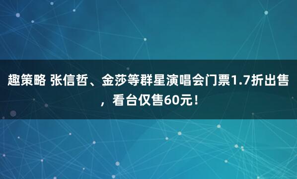 趣策略 张信哲、金莎等群星演唱会门票1.7折出售，看台仅售60元！
