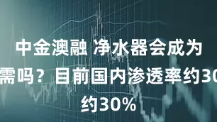 中金澳融 净水器会成为刚需吗？目前国内渗透率约30%