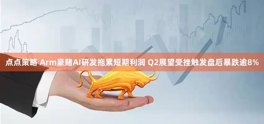 点点策略 Arm豪赌AI研发拖累短期利润 Q2展望受挫触发盘后暴跌逾8%