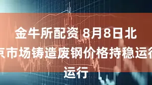 金牛所配资 8月8日北京市场铸造废钢价格持稳运行