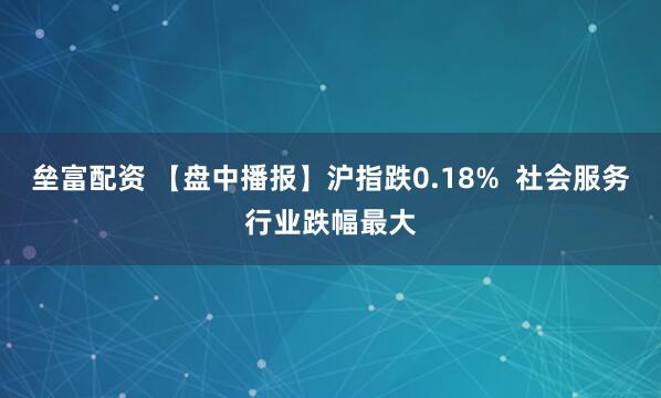 垒富配资 【盘中播报】沪指跌0.18%  社会服务行业跌幅最大
