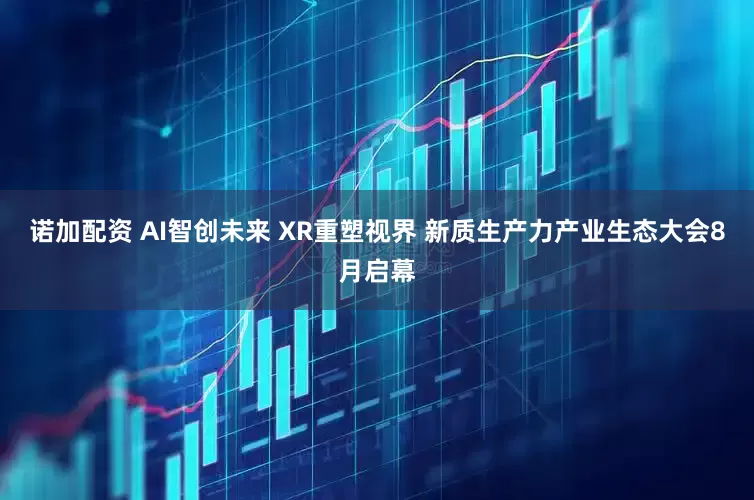 诺加配资 AI智创未来 XR重塑视界 新质生产力产业生态大会8月启幕