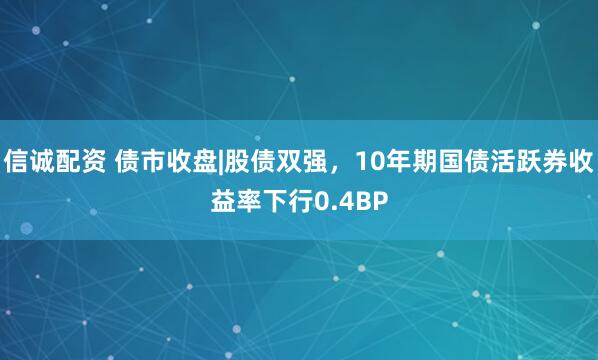 信诚配资 债市收盘|股债双强，10年期国债活跃券收益率下行0.4BP