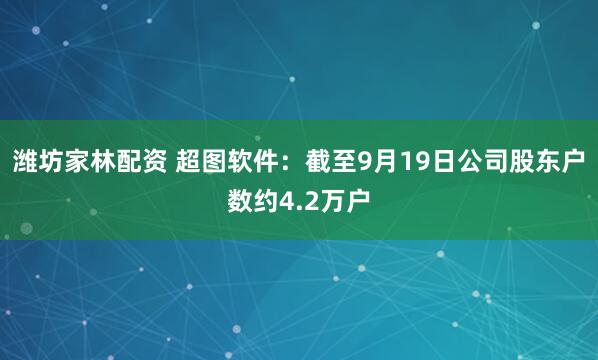潍坊家林配资 超图软件：截至9月19日公司股东户数约4.2万户