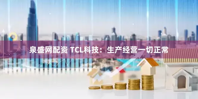 泉盛网配资 TCL科技：生产经营一切正常