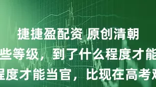 捷捷盈配资 原创清朝科举有哪些等级，到了什么程度才能当官，比现在高考难多了