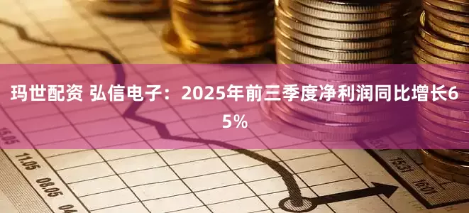 玛世配资 弘信电子：2025年前三季度净利润同比增长65%