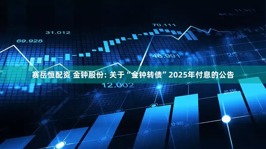 赛岳恒配资 金钟股份: 关于“金钟转债”2025年付息的公告