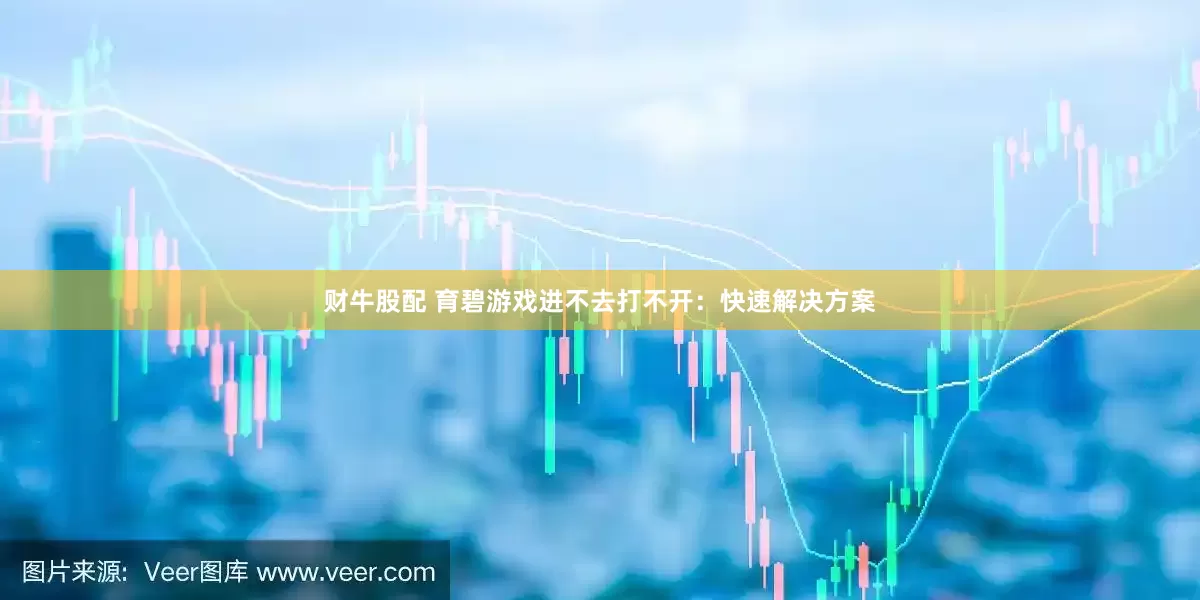 财牛股配 育碧游戏进不去打不开：快速解决方案