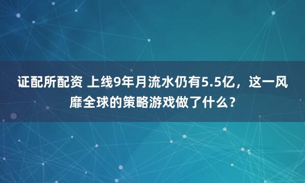 证配所配资 上线9年月流水仍有5.5亿，这一风靡全球的策略游戏做了什么？