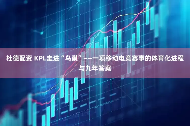 杜德配资 KPL走进“鸟巢”——一项移动电竞赛事的体育化进程与九年答案
