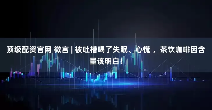 顶级配资官网 微言 | 被吐槽喝了失眠、心慌 ，茶饮咖啡因含量该明白！