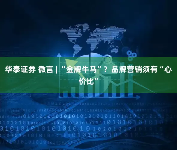 华泰证券 微言 | “金牌牛马”？品牌营销须有“心价比”