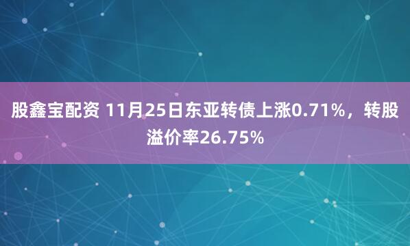 股鑫宝配资 11月25日东亚转债上涨0.71%，转股溢价率26.75%