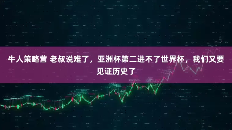牛人策略营 老叔说难了，亚洲杯第二进不了世界杯，我们又要见证历史了