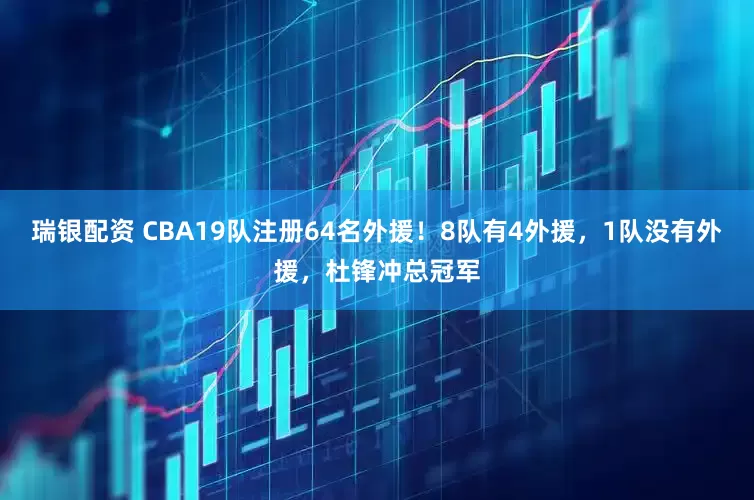 瑞银配资 CBA19队注册64名外援！8队有4外援，1队没有外援，杜锋冲总冠军