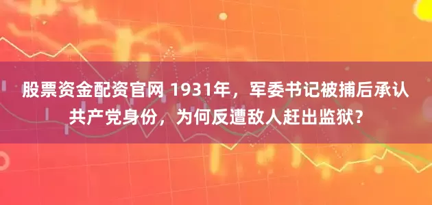 股票资金配资官网 1931年，军委书记被捕后承认共产党身份，为何反遭敌人赶出监狱？