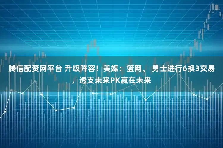 腾信配资网平台 升级阵容！美媒：篮网、 勇士进行6换3交易，透支未来PK赢在未来
