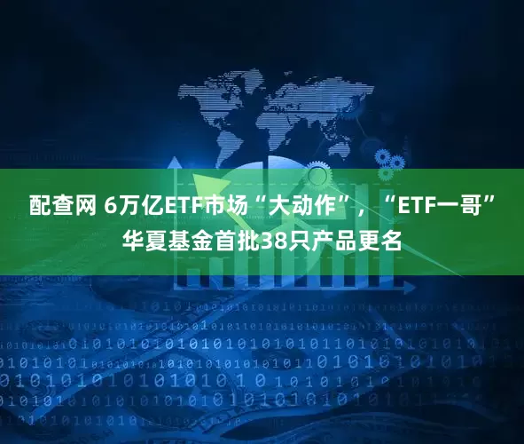 配查网 6万亿ETF市场“大动作”，“ETF一哥”华夏基金首批38只产品更名