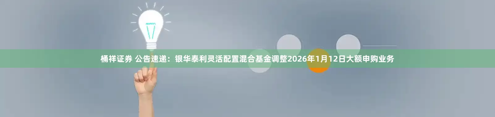 桶祥证券 公告速递：银华泰利灵活配置混合基金调整2026年1月12日大额申购业务
