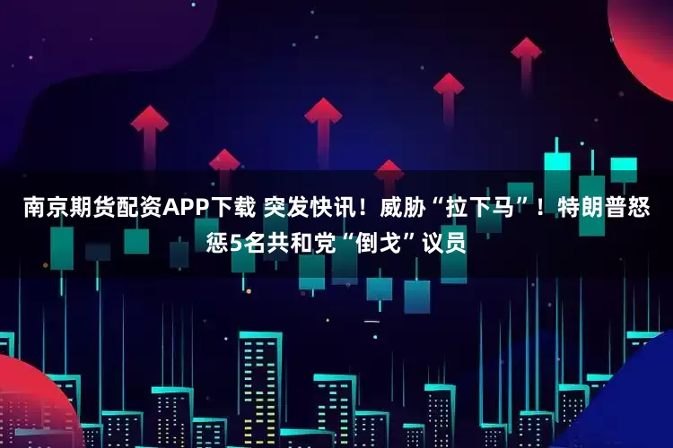 南京期货配资APP下载 突发快讯！威胁“拉下马”！特朗普怒惩5名共和党“倒戈”议员