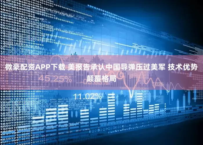 微豪配资APP下载 美报告承认中国导弹压过美军 技术优势颠覆格局