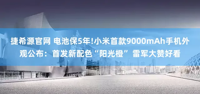 捷希源官网 电池保5年!小米首款9000mAh手机外观公布：首发新配色“阳光橙” 雷军大赞好看