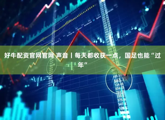 好牛配资官网官网 声音丨每天都收获一点，国足也能“过年”